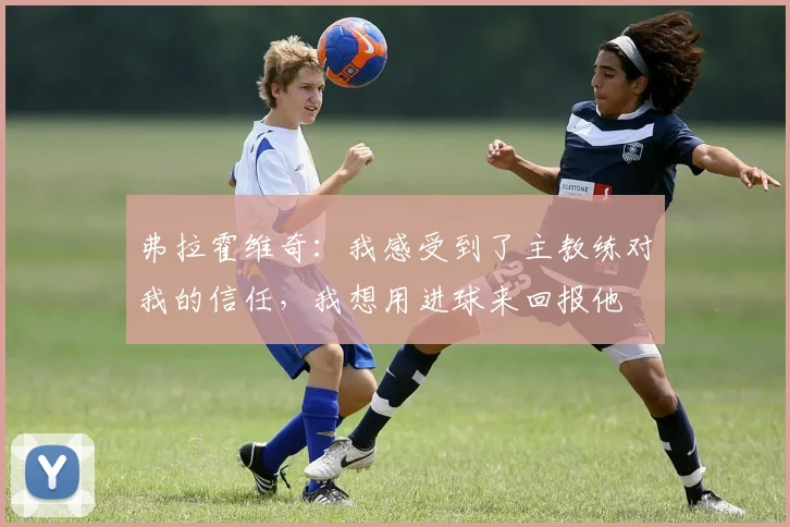 弗拉霍维奇：我感受到了主教练对我的信任，我想用进球来回报他