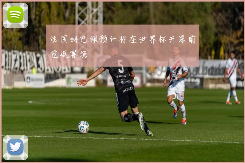 法国姆巴佩预计将在世界杯开幕前重返赛场
