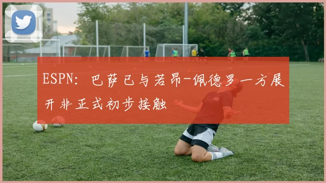 ESPN：巴萨已与若昂-佩德罗一方展开非正式初步接触