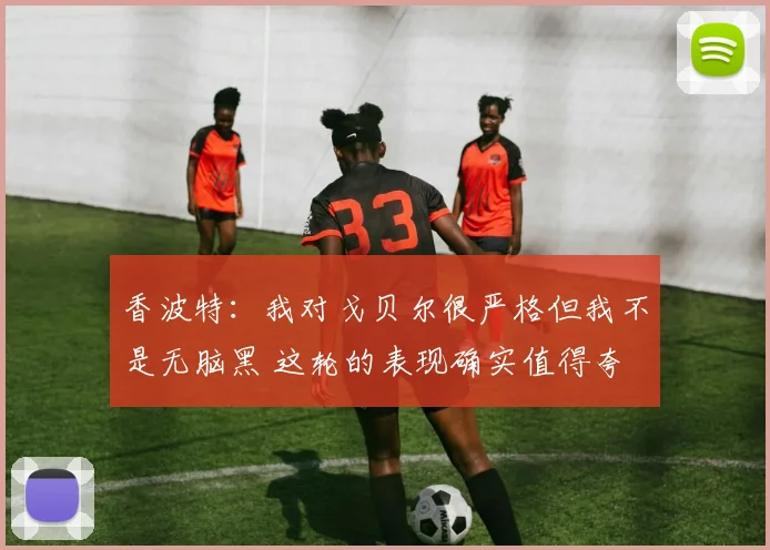 香波特：我对戈贝尔很严格但我不是无脑黑 这轮的表现确实值得夸