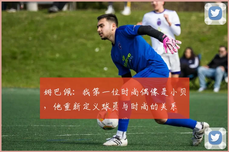 姆巴佩：我第一位时尚偶像是小贝，他重新定义球员与时尚的关系